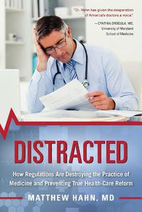 Cover image for Distracted: How Regulations Are Destroying the Practice of Medicine and Preventing True Health-Care Reform