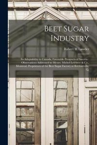 Cover image for Beet Sugar Industry [microform]: Its Adaptability to Canada, Favorable Prospects of Success: Observations Addressed to Messrs. Michel Lefebvre & Co., Montreal, Proprietors of the Beet Sugar Factory at Berthierville, Q.