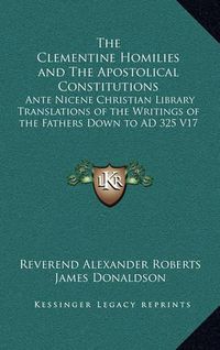 Cover image for The Clementine Homilies and the Apostolical Constitutions: Ante Nicene Christian Library Translations of the Writings of the Fathers Down to Ad 325 V17