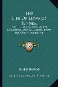 Cover image for The Life of Edward Jenner: With Illustrations of His Doctrines and Selections from His Correspondence