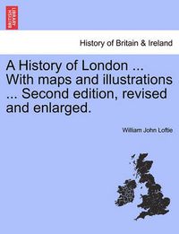 Cover image for A History of London ... With maps and illustrations ... Second edition, revised and enlarged. Vol. II.