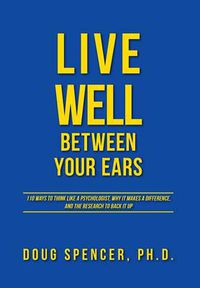 Cover image for Live Well Between Your Ears: 110 ways to think like a psychologist, why it makes a difference, and the research to back it up.