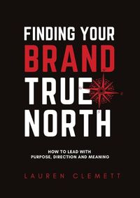 Cover image for Finding Your Brand True North: How To Lead With Purpose, Direction And Meaning