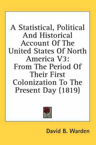 Cover image for A Statistical, Political and Historical Account of the United States of North America V3: From the Period of Their First Colonization to the Present Day (1819)