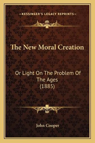 Cover image for The New Moral Creation: Or Light on the Problem of the Ages (1885)