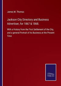 Cover image for Jackson City Directory and Business Advertiser, for 1867 & 1868.: With a History from the First Settlement of the City, and a general Portrait of its Business at the Present Time