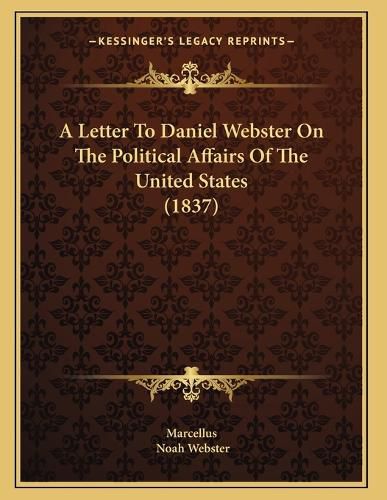 Cover image for A Letter to Daniel Webster on the Political Affairs of the United States (1837)
