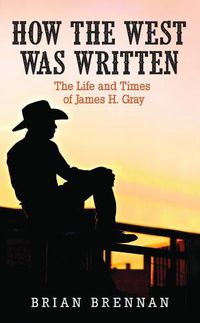 Cover image for How the West Was Written: The Life and Times of James H. Gray