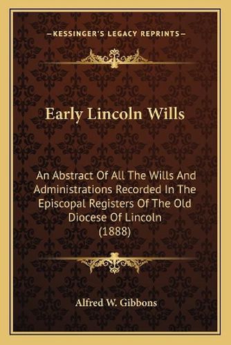 Cover image for Early Lincoln Wills: An Abstract of All the Wills and Administrations Recorded in the Episcopal Registers of the Old Diocese of Lincoln (1888)