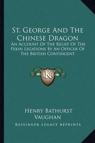 St. George and the Chinese Dragon: An Account of the Relief of the Pekin Legations by an Officer of the British Contingent