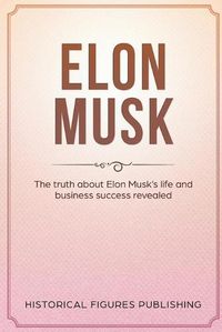 Cover image for Elon Musk: The Truth about Elon Musk's Life and Business Success Revealed