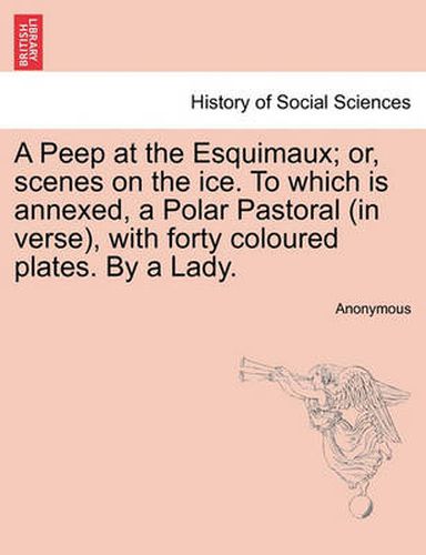 Cover image for A Peep at the Esquimaux; Or, Scenes on the Ice. to Which Is Annexed, a Polar Pastoral (in Verse), with Forty Coloured Plates. by a Lady.