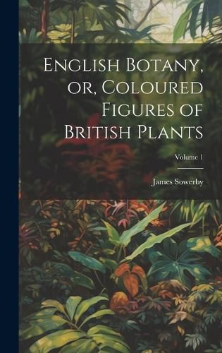Cover image for English Botany, or, Coloured Figures of British Plants; Volume 1