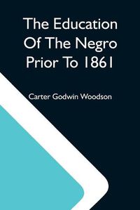 Cover image for The Education Of The Negro Prior To 1861; A History Of The Education Of The Colored People Of The United States From The Beginning Of Slavery To The Civil War