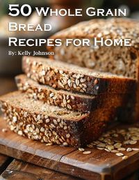 Cover image for 50 Whole Grain Bread Recipes for Home