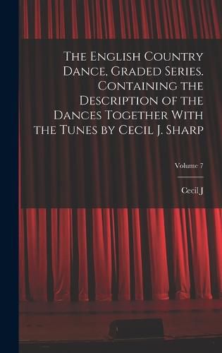 The English Country Dance, Graded Series. Containing the Description of the Dances Together With the Tunes by Cecil J. Sharp; Volume 7