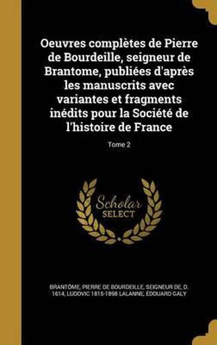 Oeuvres Completes de Pierre de Bourdeille, Seigneur de Brantome, Publiees D'Apres Les Manuscrits Avec Variantes Et Fragments Inedits Pour La Societe de L'Histoire de France; Tome 2