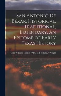 Cover image for San Antonio de Bexar, Historical, Traditional, Legendary. An Epitome of Early Texas History