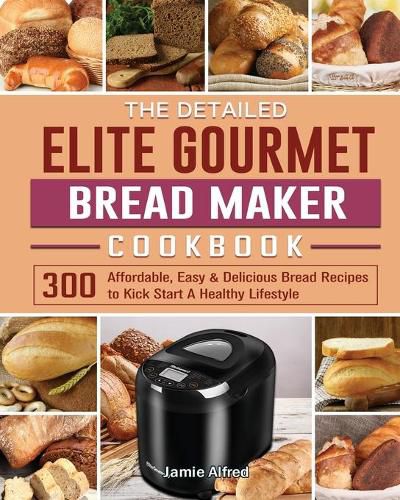 Cover image for The Detailed Elite Gourmet Bread Maker Cookbook: 300 Affordable, Easy & Delicious Bread Recipes to Kick Start A Healthy Lifestyle