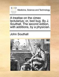 Cover image for A Treatise on the Cimex Lectularius; Or, Bed Bug. by J. Southall. the Second Edition, with Additions, by a Physician.