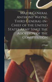 Cover image for Major General Anthony Wayne, Third General-in-chief of the United States Army Since the Adoption of the Constitution