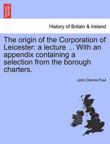 Cover image for The Origin of the Corporation of Leicester: A Lecture ... with an Appendix Containing a Selection from the Borough Charters.