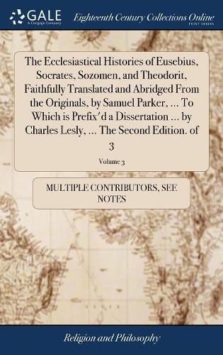 Cover image for The Ecclesiastical Histories of Eusebius, Socrates, Sozomen, and Theodorit, Faithfully Translated and Abridged From the Originals, by Samuel Parker, ... To Which is Prefix'd a Dissertation ... by Charles Lesly, ... The Second Edition. of 3; Volume 3