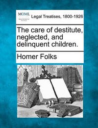 Cover image for The Care of Destitute, Neglected, and Delinquent Children.