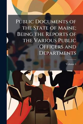 Cover image for Public Documents of the State of Maine; Being the Reports of the Various Public Officers and Departments
