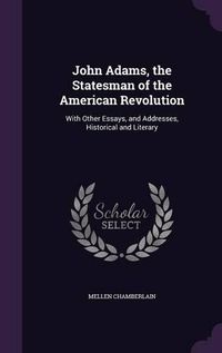 Cover image for John Adams, the Statesman of the American Revolution: With Other Essays, and Addresses, Historical and Literary