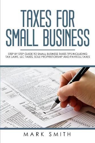 Taxes for Small Business: Step by Step Guide to Small Business Taxes Tips Including Tax Laws, LLC Taxes, Sole Proprietorship and Payroll Taxes