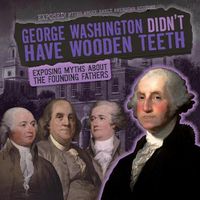 Cover image for George Washington Didn't Have Wooden Teeth: Exposing Myths about the Founding Fathers