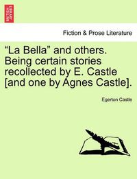 Cover image for La Bella  and Others. Being Certain Stories Recollected by E. Castle [And One by Agnes Castle].