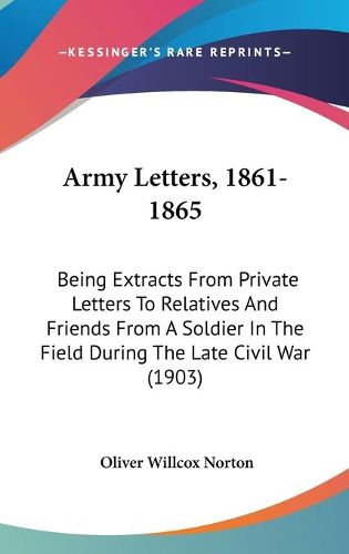 Cover image for Army Letters, 1861-1865: Being Extracts from Private Letters to Relatives and Friends from a Soldier in the Field During the Late Civil War (1903)