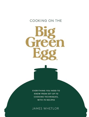 Cover image for Cooking on the Big Green Egg: Everything You Need to Know From Set-up to Cooking Techniques, with 70 Recipes