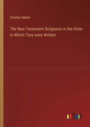 The New Testament Scriptures in the Order in Which They were Written