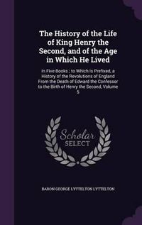 Cover image for The History of the Life of King Henry the Second, and of the Age in Which He Lived: In Five Books; To Which Is Prefixed, a History of the Revolutions of England from the Death of Edward the Confessor to the Birth of Henry the Second, Volume 5