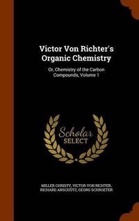 Cover image for Victor Von Richter's Organic Chemistry: Or, Chemistry of the Carbon Compounds, Volume 1