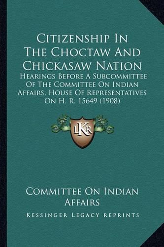 Cover image for Citizenship in the Choctaw and Chickasaw Nation: Hearings Before a Subcommittee of the Committee on Indian Affairs, House of Representatives on H. R. 15649 (1908)