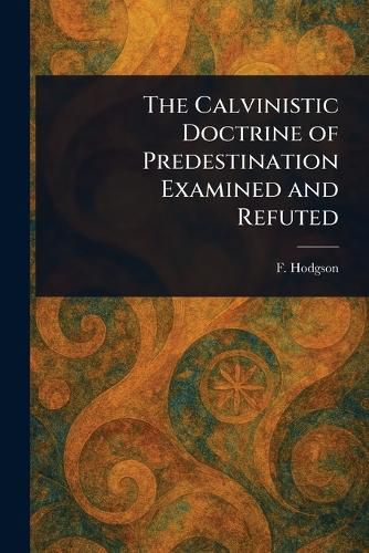 Cover image for The Calvinistic Doctrine of Predestination Examined and Refuted