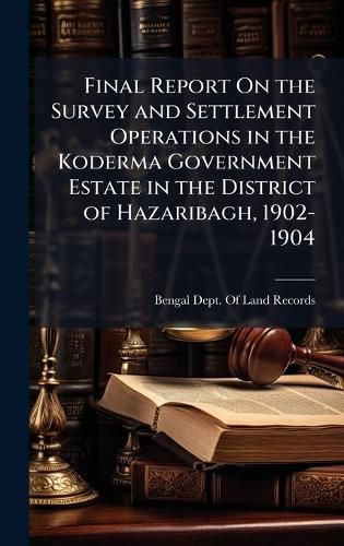 Cover image for Final Report On the Survey and Settlement Operations in the Koderma Government Estate in the District of Hazaribagh, 1902-1904
