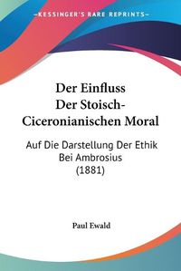 Cover image for Der Einfluss Der Stoisch-Ciceronianischen Moral: Auf Die Darstellung Der Ethik Bei Ambrosius (1881)