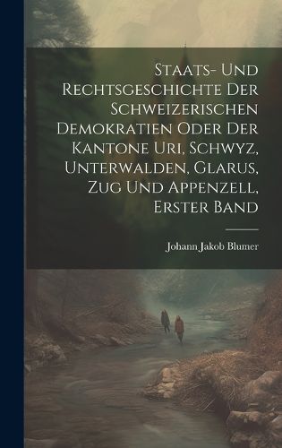 Cover image for Staats- Und Rechtsgeschichte Der Schweizerischen Demokratien Oder Der Kantone Uri, Schwyz, Unterwalden, Glarus, Zug Und Appenzell, Erster Band