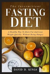 Cover image for The Intermittent Fasting Diet: A Healthy Way To Burn Fat And Lose Weight Quickly, Without Being Hungry