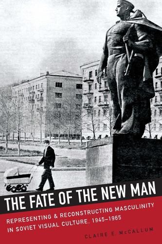 Cover image for The Fate of the New Man: Representing and Reconstructing Masculinity in Soviet Visual Culture, 1945-1965