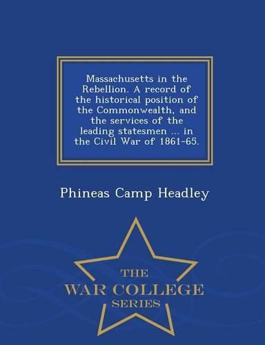 Massachusetts in the Rebellion. A record of the historical position of the Commonwealth, and the services of the leading statesmen ... in the Civil War of 1861-65. - War College Series