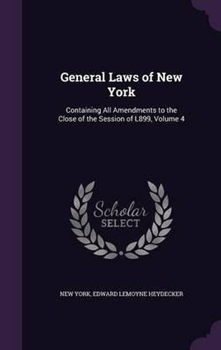 Cover image for General Laws of New York: Containing All Amendments to the Close of the Session of L899, Volume 4