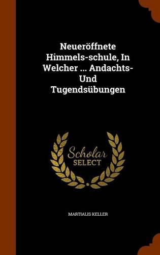 Cover image for Neueroffnete Himmels-Schule, in Welcher ... Andachts- Und Tugendsubungen