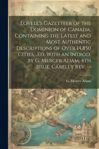 Lovell's Gazetteer of the Dominion of Canada, Containing the Latest and Most Authentic Descriptions of Over 14,850 Cities, ...Ed. With an Introd. by G. Mercer Adam. 4th Issue, Carelly Rev. --