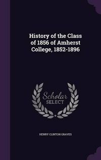 Cover image for History of the Class of 1856 of Amherst College, 1852-1896